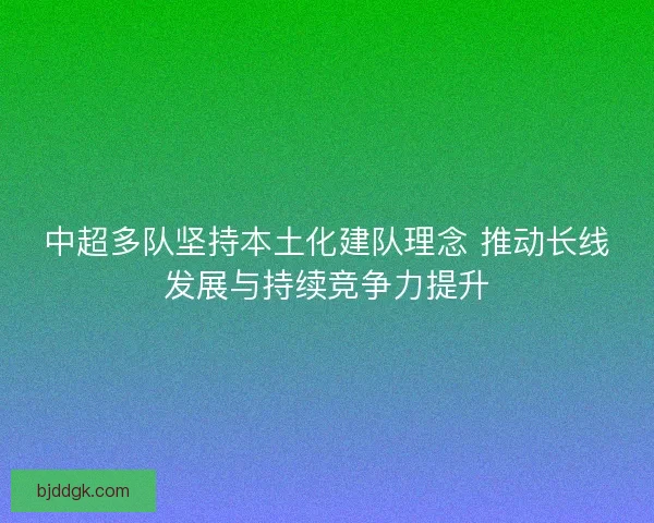 中超多队坚持本土化建队理念 推动长线发展与持续竞争力提升