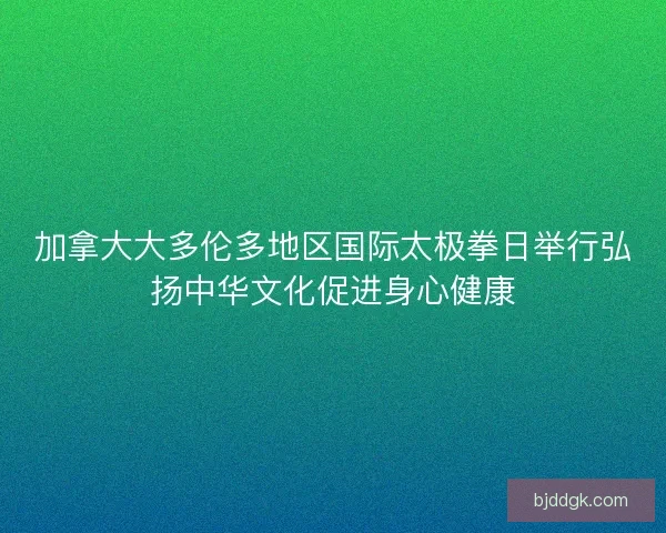 加拿大大多伦多地区国际太极拳日举行弘扬中华文化促进身心健康