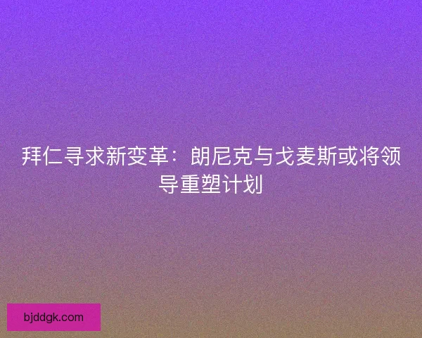 拜仁寻求新变革：朗尼克与戈麦斯或将领导重塑计划