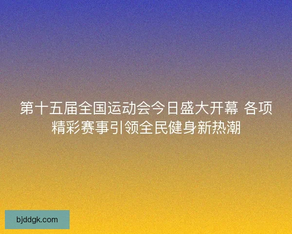 第十五届全国运动会今日盛大开幕 各项精彩赛事引领全民健身新热潮